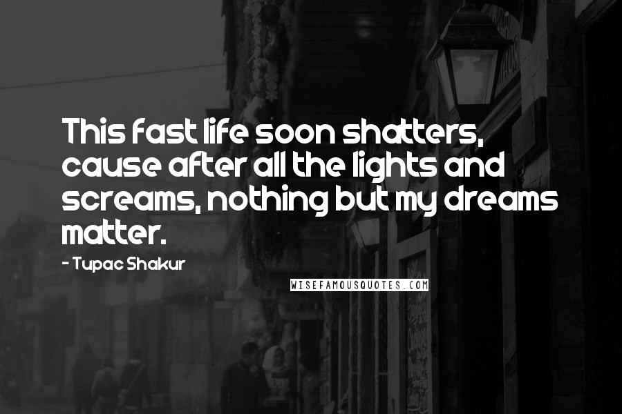 Tupac Shakur Quotes: This fast life soon shatters, cause after all the lights and screams, nothing but my dreams matter.