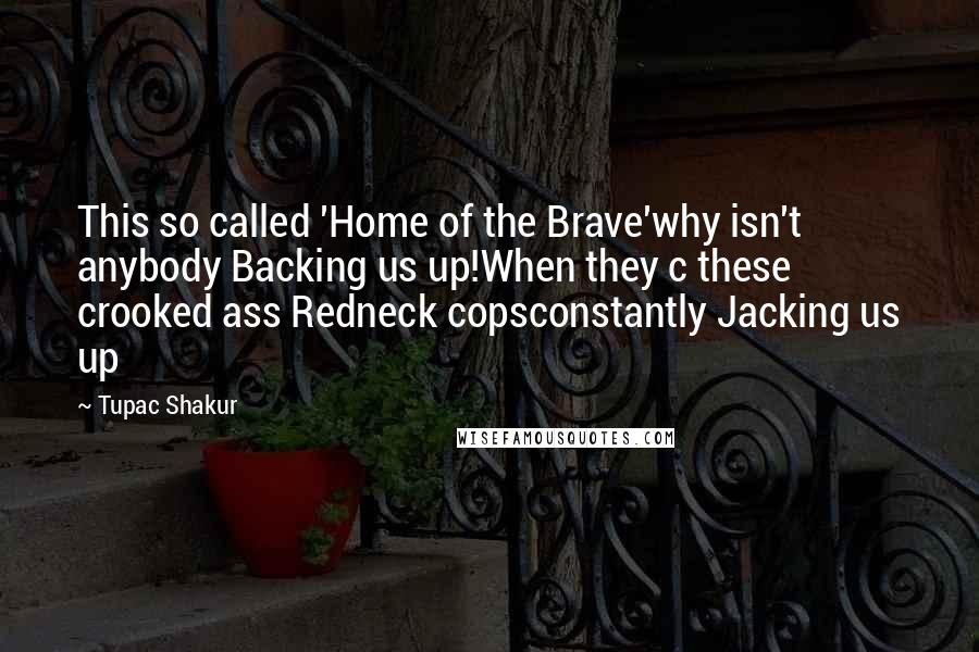 Tupac Shakur Quotes: This so called 'Home of the Brave'why isn't anybody Backing us up!When they c these crooked ass Redneck copsconstantly Jacking us up