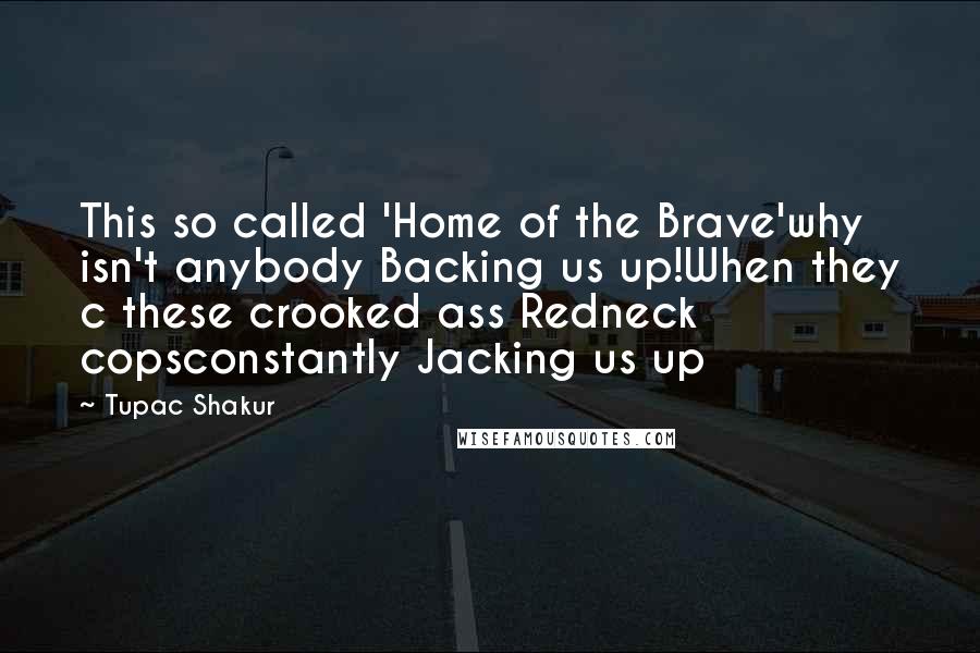 Tupac Shakur Quotes: This so called 'Home of the Brave'why isn't anybody Backing us up!When they c these crooked ass Redneck copsconstantly Jacking us up