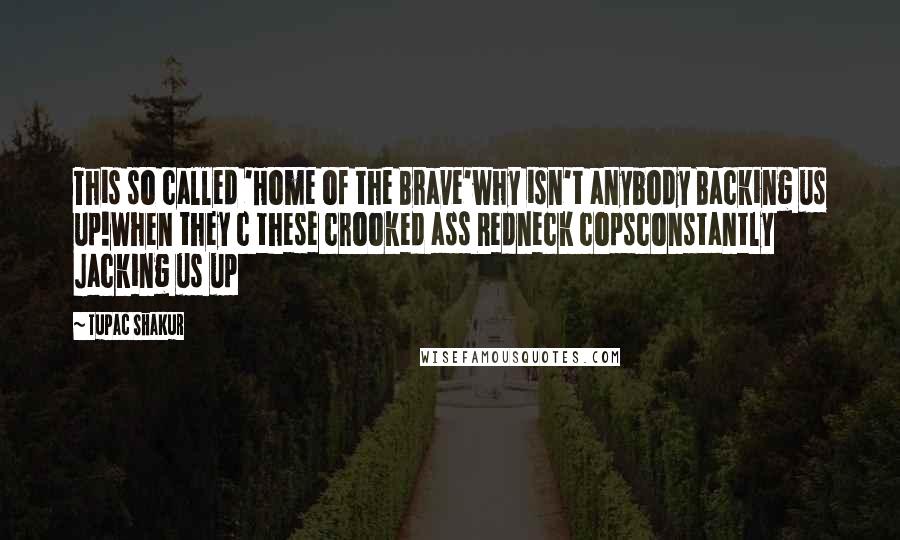 Tupac Shakur Quotes: This so called 'Home of the Brave'why isn't anybody Backing us up!When they c these crooked ass Redneck copsconstantly Jacking us up