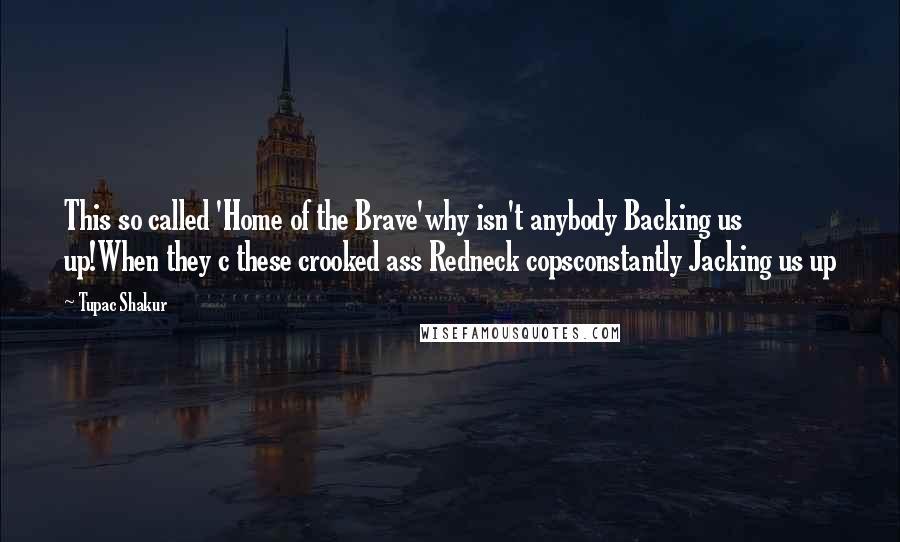 Tupac Shakur Quotes: This so called 'Home of the Brave'why isn't anybody Backing us up!When they c these crooked ass Redneck copsconstantly Jacking us up