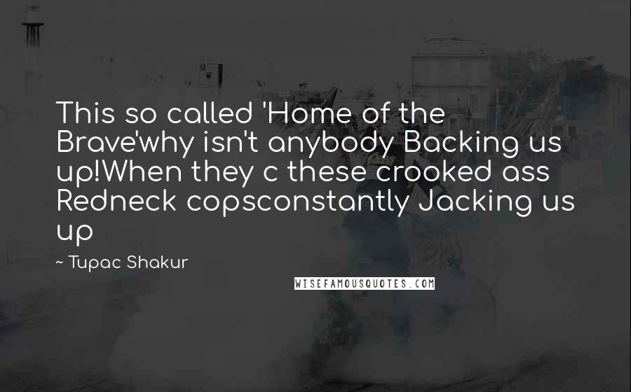 Tupac Shakur Quotes: This so called 'Home of the Brave'why isn't anybody Backing us up!When they c these crooked ass Redneck copsconstantly Jacking us up