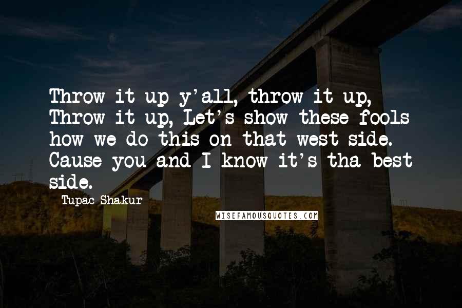 Tupac Shakur Quotes: Throw it up y'all, throw it up, Throw it up, Let's show these fools how we do this on that west side. Cause you and I know it's tha best side.