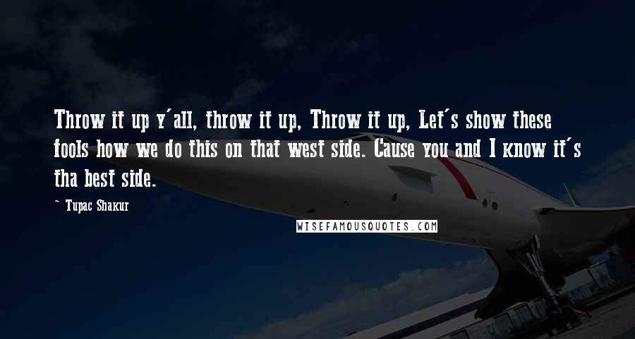 Tupac Shakur Quotes: Throw it up y'all, throw it up, Throw it up, Let's show these fools how we do this on that west side. Cause you and I know it's tha best side.