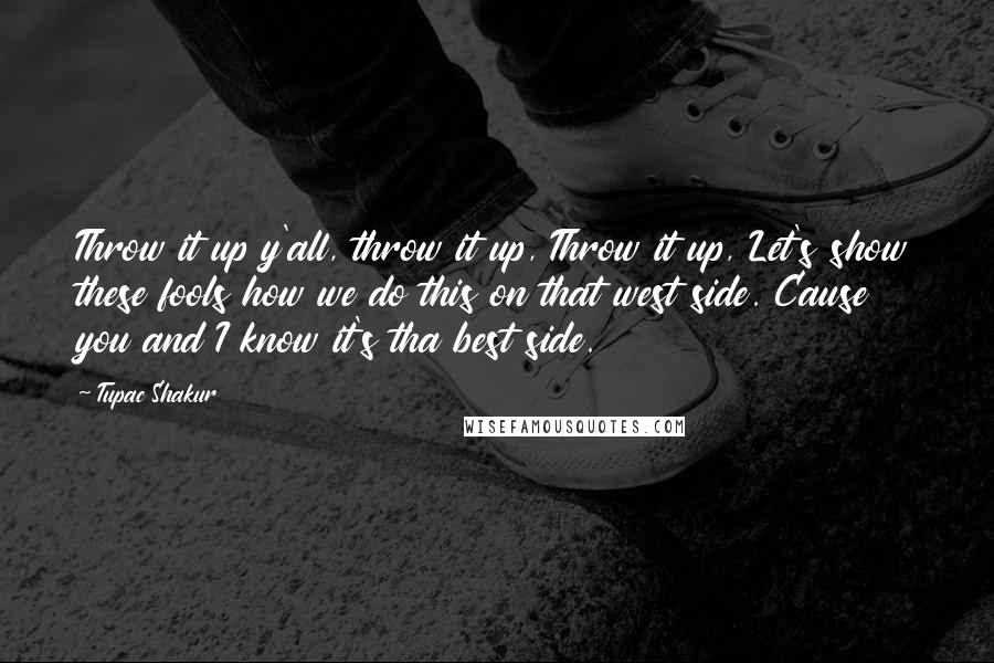 Tupac Shakur Quotes: Throw it up y'all, throw it up, Throw it up, Let's show these fools how we do this on that west side. Cause you and I know it's tha best side.