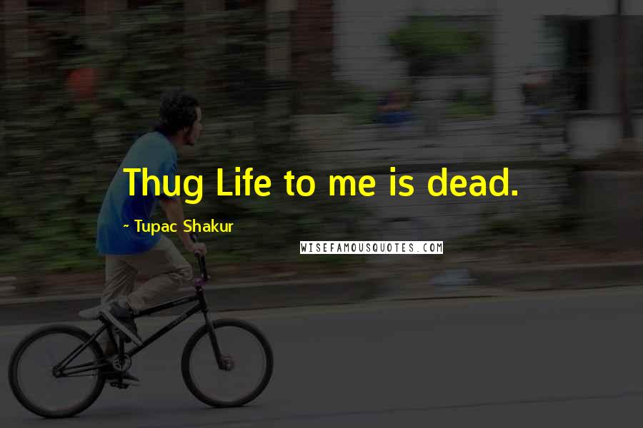 Tupac Shakur Quotes: Thug Life to me is dead.