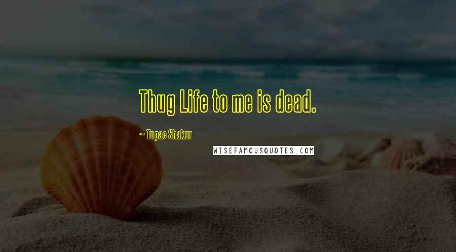 Tupac Shakur Quotes: Thug Life to me is dead.