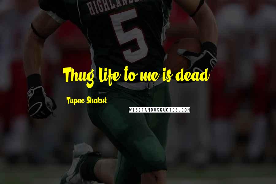 Tupac Shakur Quotes: Thug Life to me is dead.