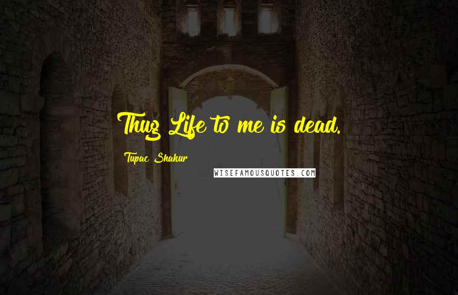 Tupac Shakur Quotes: Thug Life to me is dead.