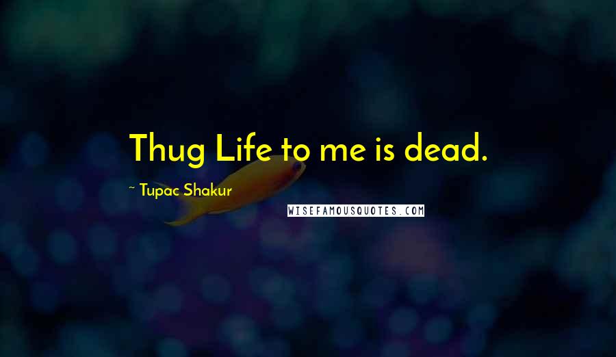 Tupac Shakur Quotes: Thug Life to me is dead.