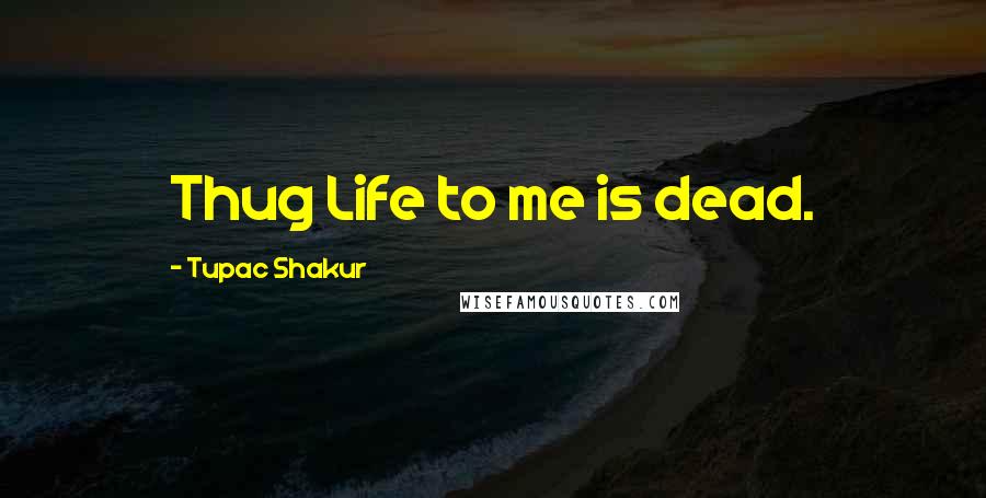 Tupac Shakur Quotes: Thug Life to me is dead.