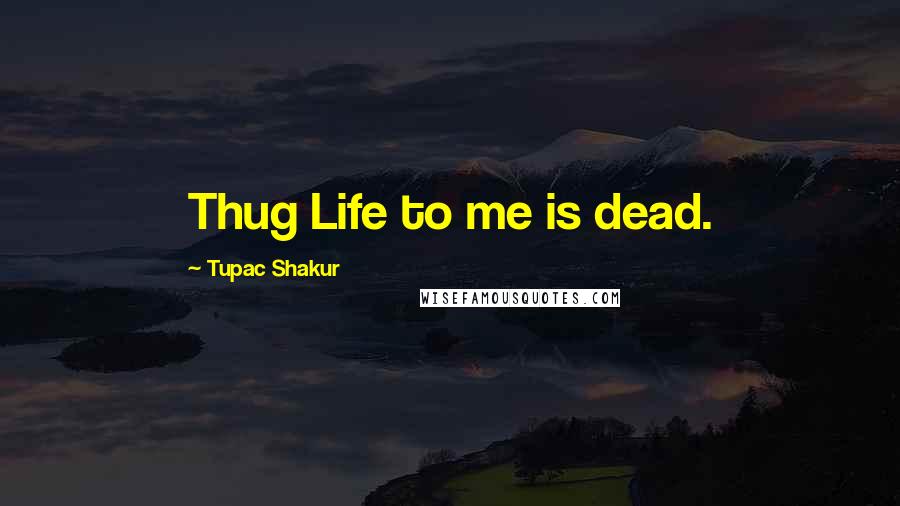 Tupac Shakur Quotes: Thug Life to me is dead.