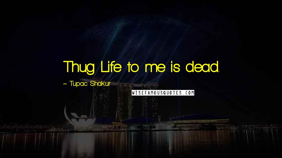 Tupac Shakur Quotes: Thug Life to me is dead.