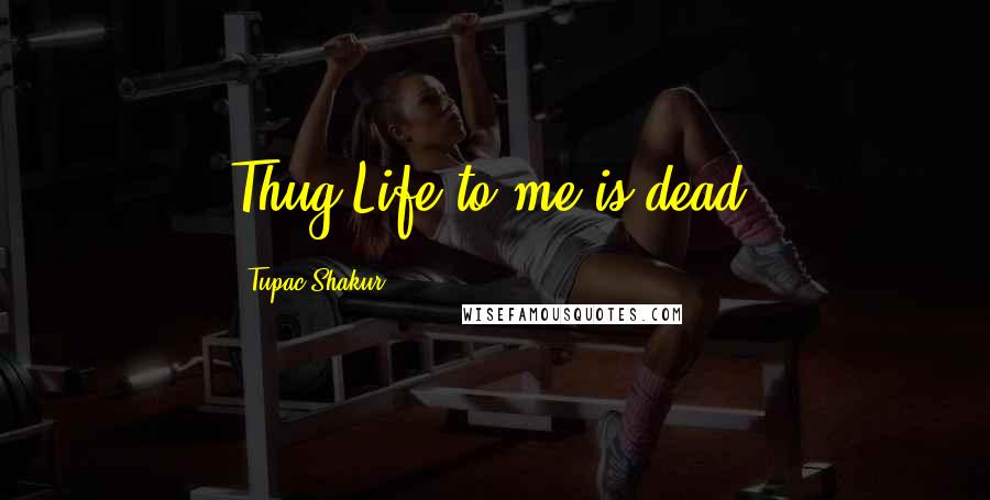 Tupac Shakur Quotes: Thug Life to me is dead.