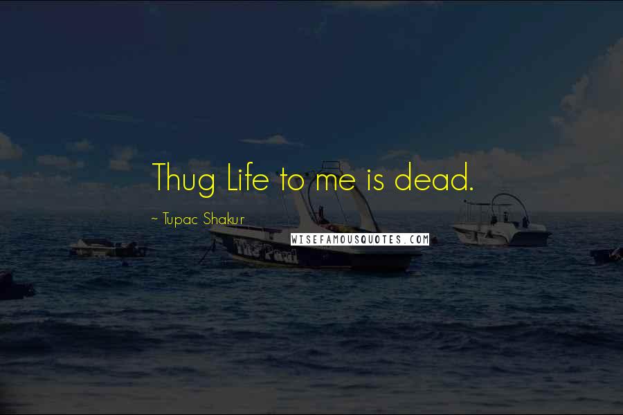 Tupac Shakur Quotes: Thug Life to me is dead.