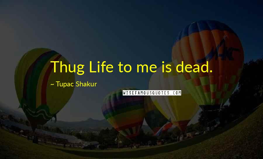 Tupac Shakur Quotes: Thug Life to me is dead.