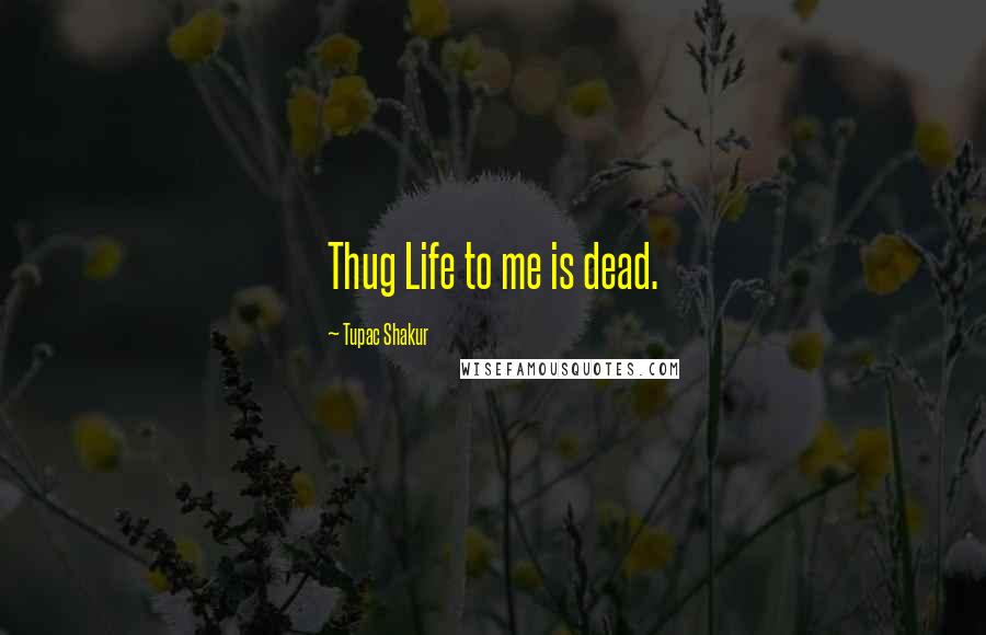 Tupac Shakur Quotes: Thug Life to me is dead.