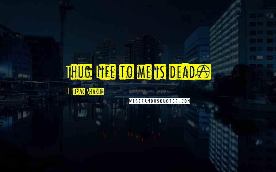 Tupac Shakur Quotes: Thug Life to me is dead.