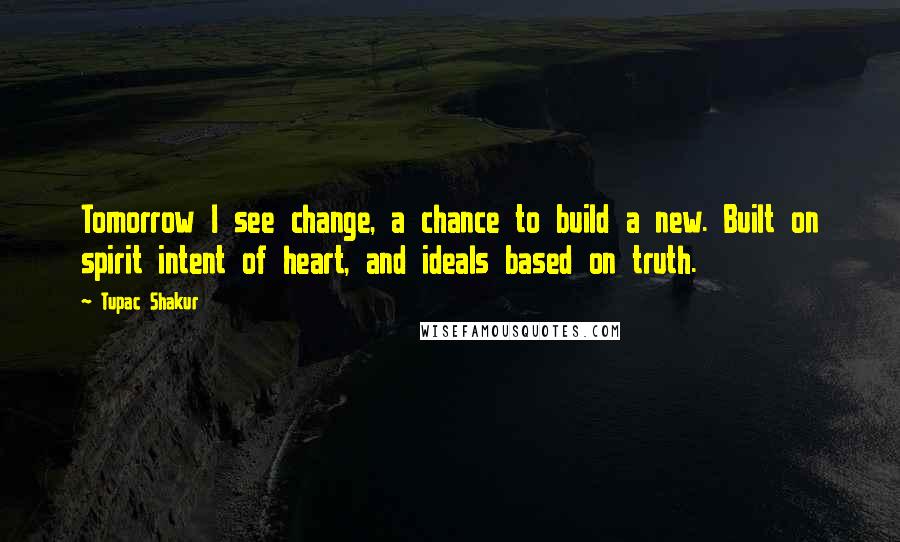 Tupac Shakur Quotes: Tomorrow I see change, a chance to build a new. Built on spirit intent of heart, and ideals based on truth.