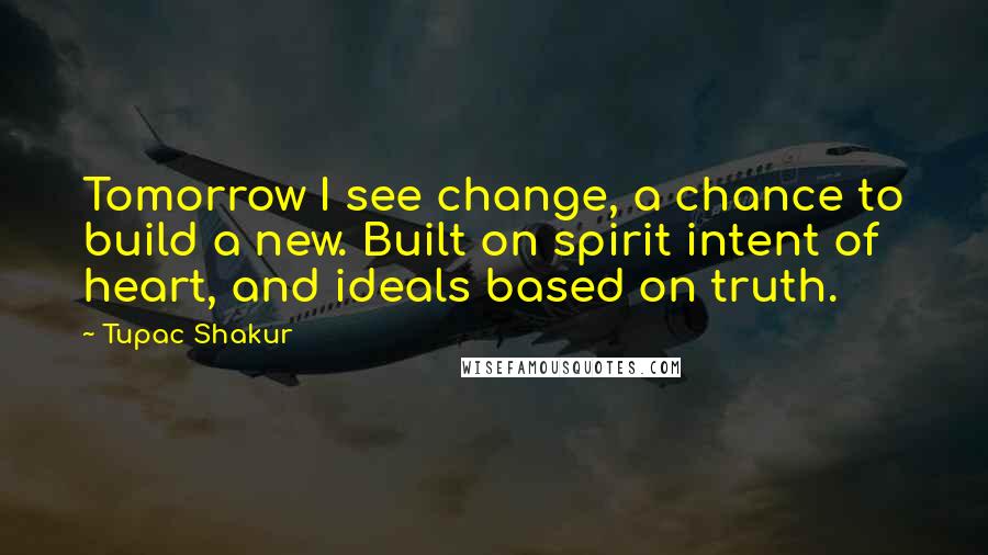 Tupac Shakur Quotes: Tomorrow I see change, a chance to build a new. Built on spirit intent of heart, and ideals based on truth.