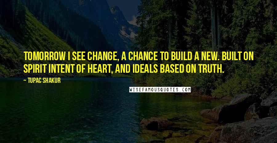 Tupac Shakur Quotes: Tomorrow I see change, a chance to build a new. Built on spirit intent of heart, and ideals based on truth.