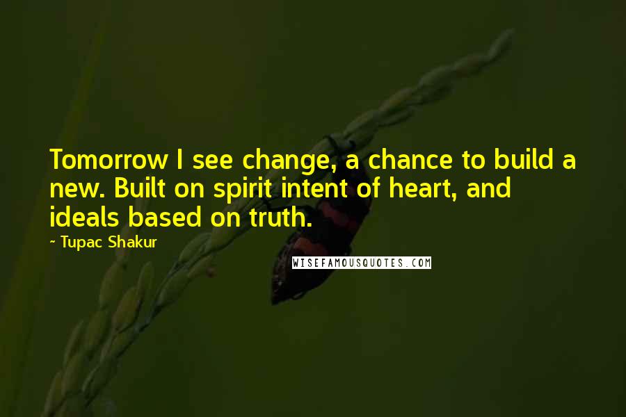 Tupac Shakur Quotes: Tomorrow I see change, a chance to build a new. Built on spirit intent of heart, and ideals based on truth.