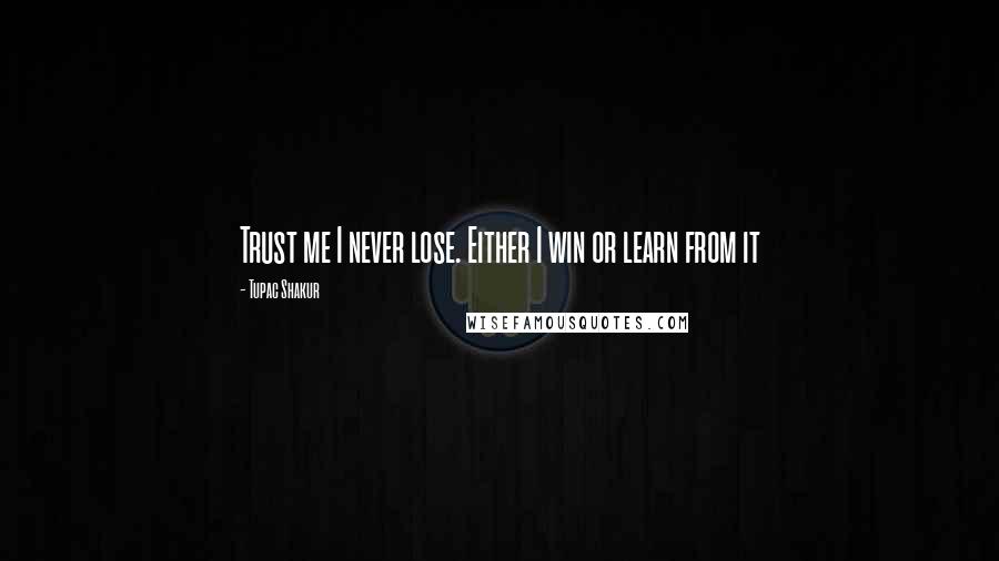 Tupac Shakur Quotes: Trust me I never lose. Either I win or learn from it