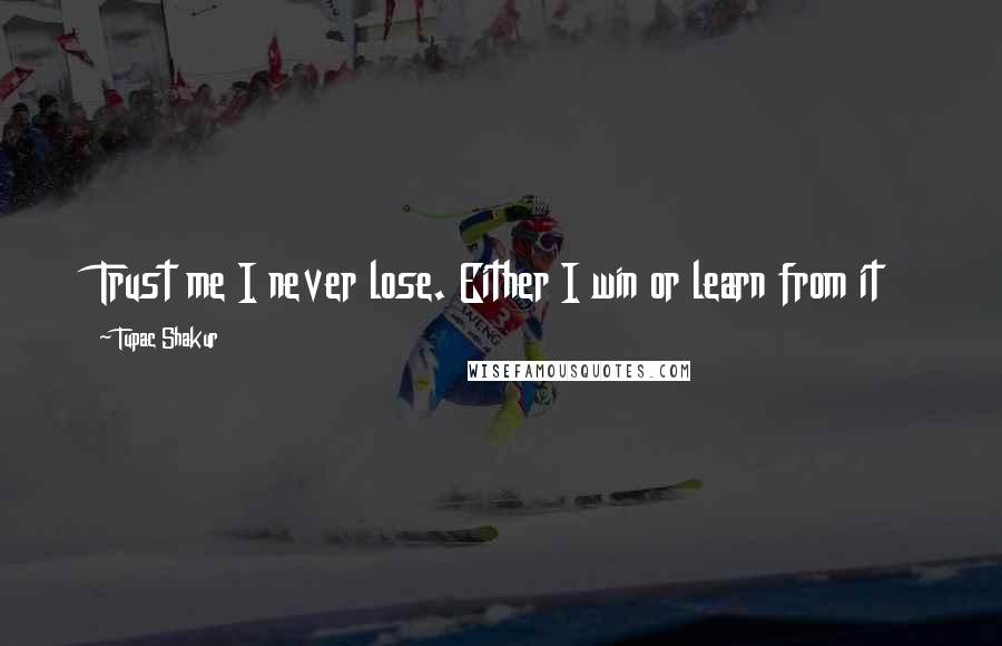 Tupac Shakur Quotes: Trust me I never lose. Either I win or learn from it