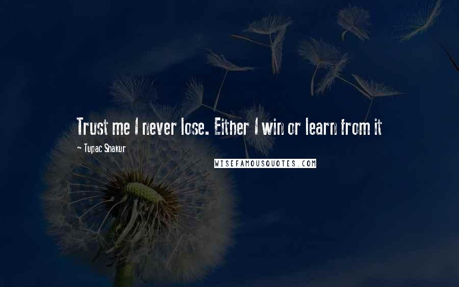 Tupac Shakur Quotes: Trust me I never lose. Either I win or learn from it