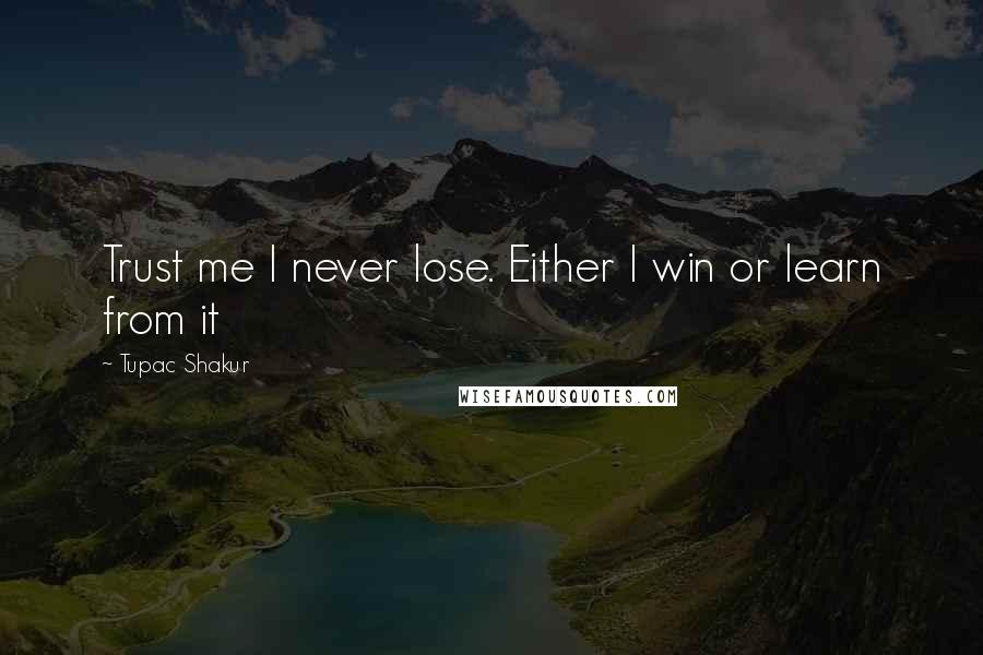 Tupac Shakur Quotes: Trust me I never lose. Either I win or learn from it