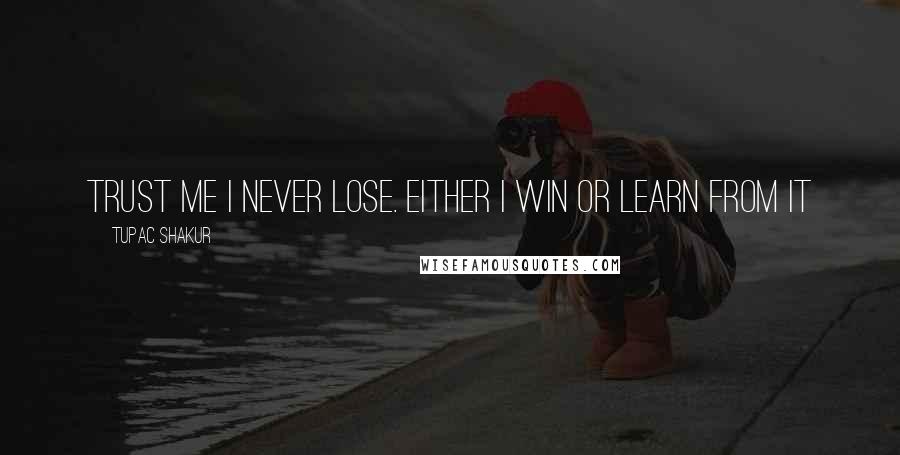 Tupac Shakur Quotes: Trust me I never lose. Either I win or learn from it