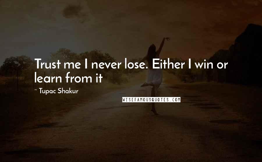 Tupac Shakur Quotes: Trust me I never lose. Either I win or learn from it