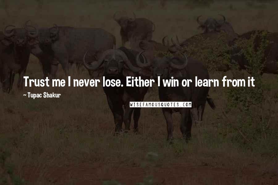 Tupac Shakur Quotes: Trust me I never lose. Either I win or learn from it