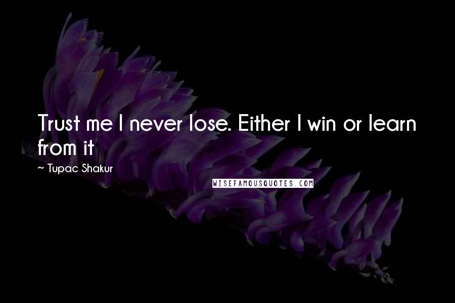 Tupac Shakur Quotes: Trust me I never lose. Either I win or learn from it