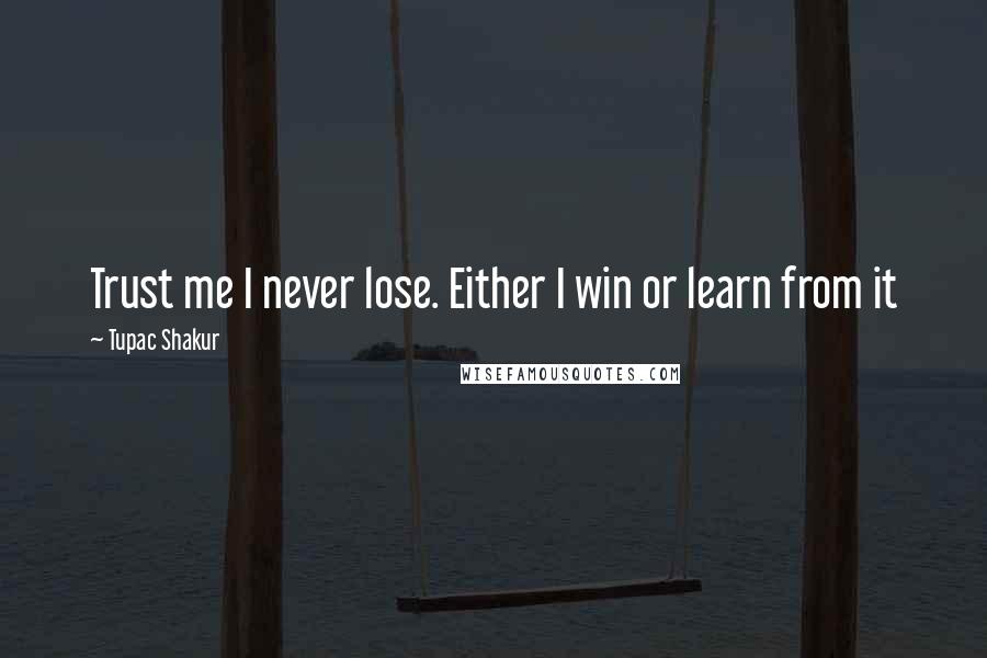 Tupac Shakur Quotes: Trust me I never lose. Either I win or learn from it