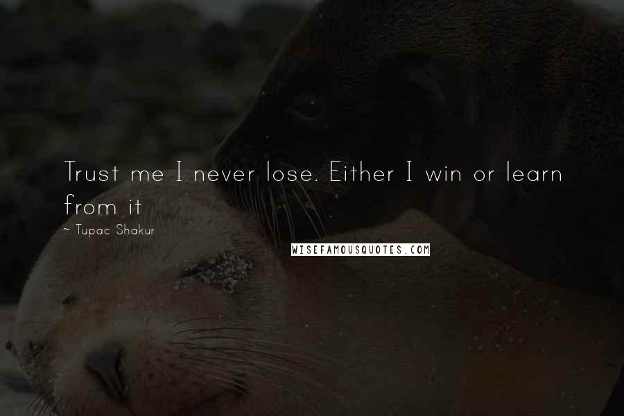 Tupac Shakur Quotes: Trust me I never lose. Either I win or learn from it