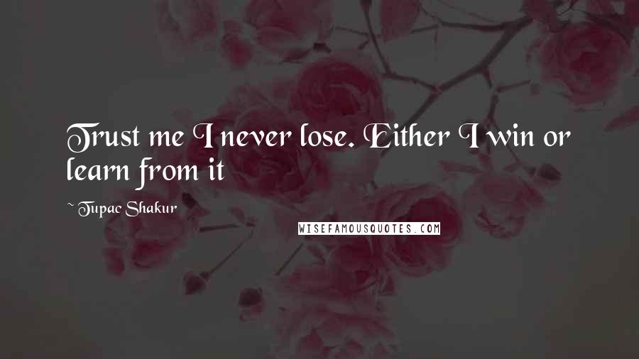 Tupac Shakur Quotes: Trust me I never lose. Either I win or learn from it