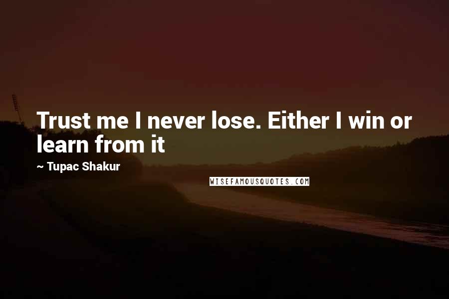 Tupac Shakur Quotes: Trust me I never lose. Either I win or learn from it