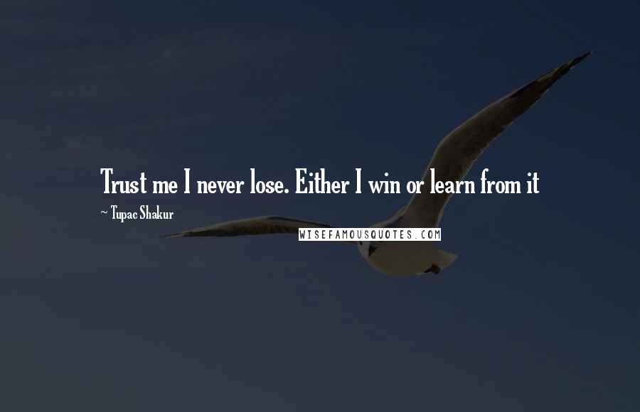 Tupac Shakur Quotes: Trust me I never lose. Either I win or learn from it