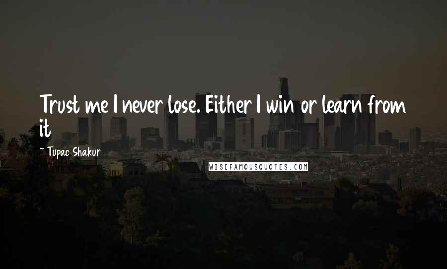 Tupac Shakur Quotes: Trust me I never lose. Either I win or learn from it