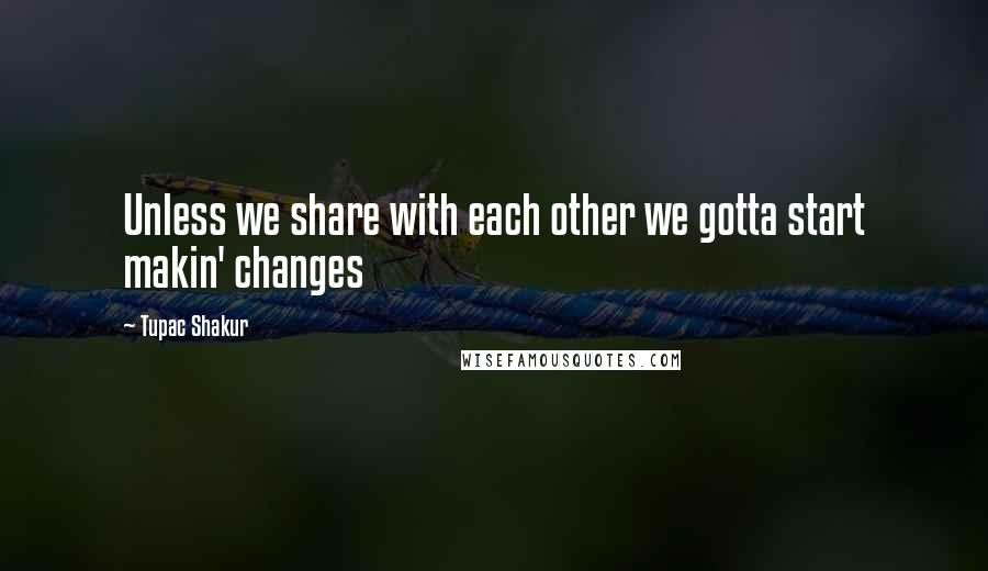 Tupac Shakur Quotes: Unless we share with each other we gotta start makin' changes