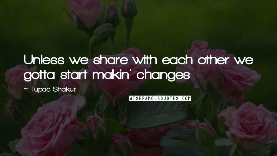 Tupac Shakur Quotes: Unless we share with each other we gotta start makin' changes