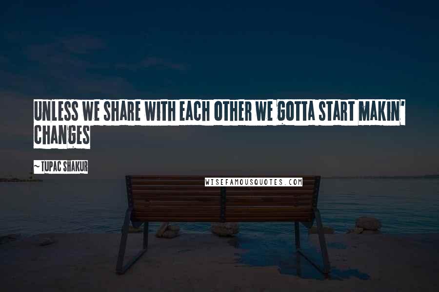 Tupac Shakur Quotes: Unless we share with each other we gotta start makin' changes