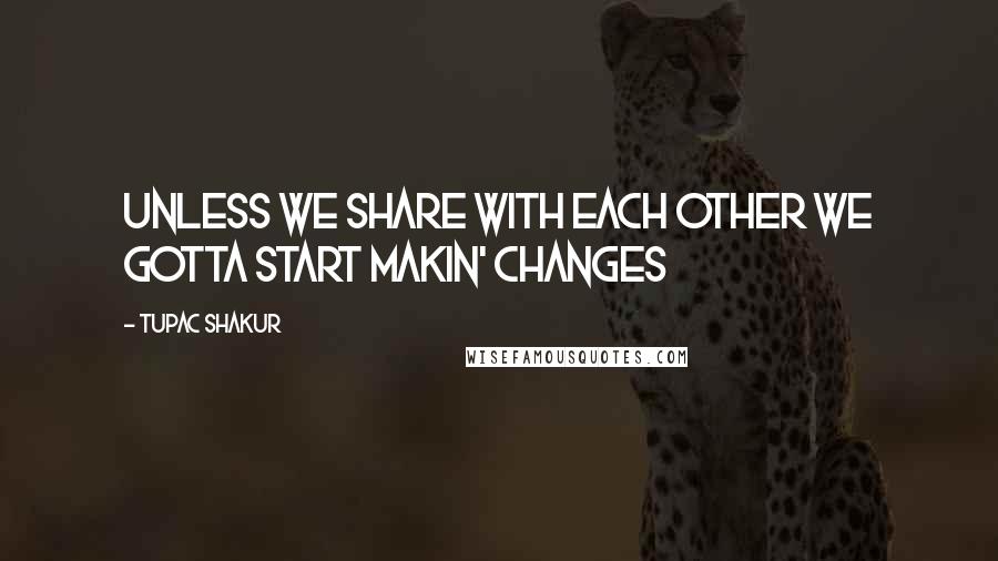 Tupac Shakur Quotes: Unless we share with each other we gotta start makin' changes