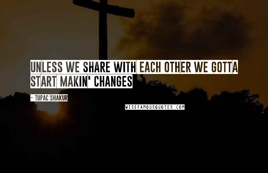 Tupac Shakur Quotes: Unless we share with each other we gotta start makin' changes