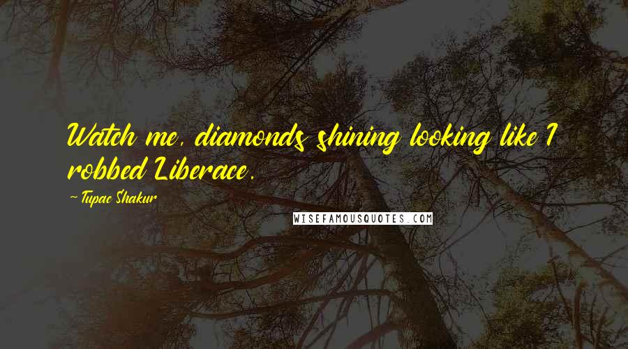 Tupac Shakur Quotes: Watch me, diamonds shining looking like I robbed Liberace.