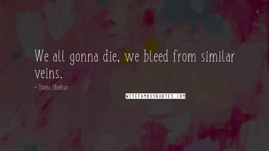 Tupac Shakur Quotes: We all gonna die, we bleed from similar veins.