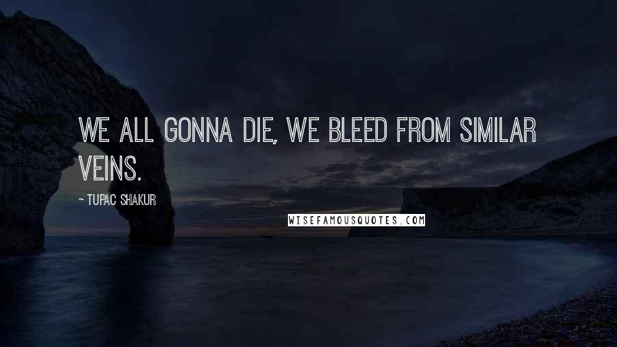 Tupac Shakur Quotes: We all gonna die, we bleed from similar veins.