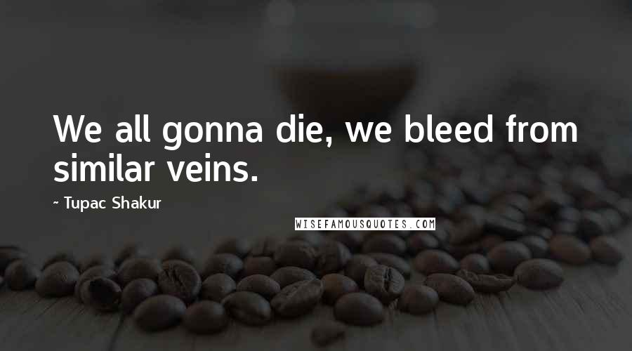 Tupac Shakur Quotes: We all gonna die, we bleed from similar veins.