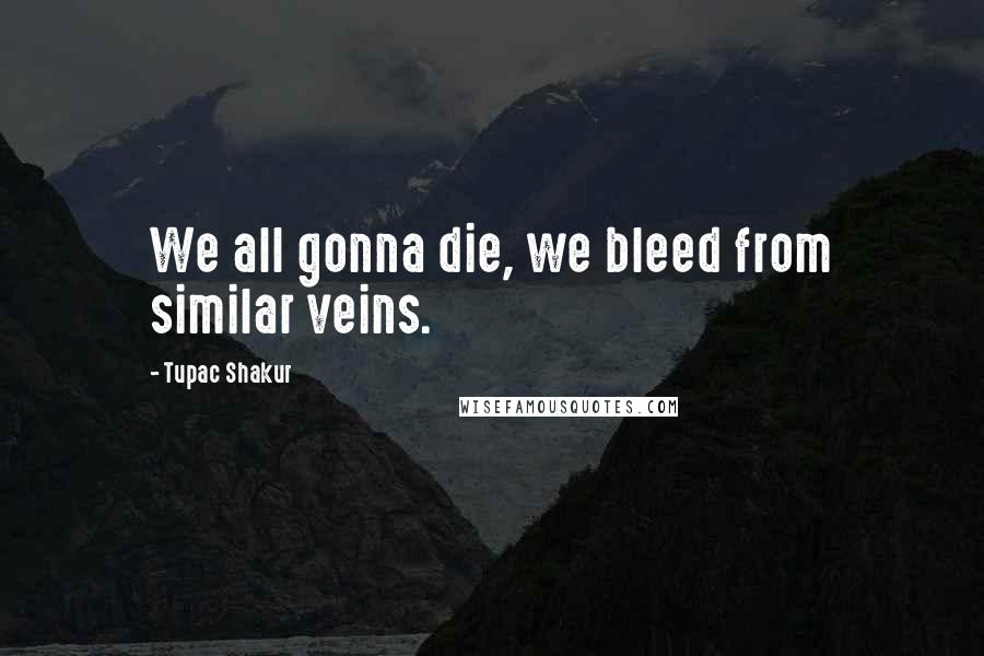 Tupac Shakur Quotes: We all gonna die, we bleed from similar veins.